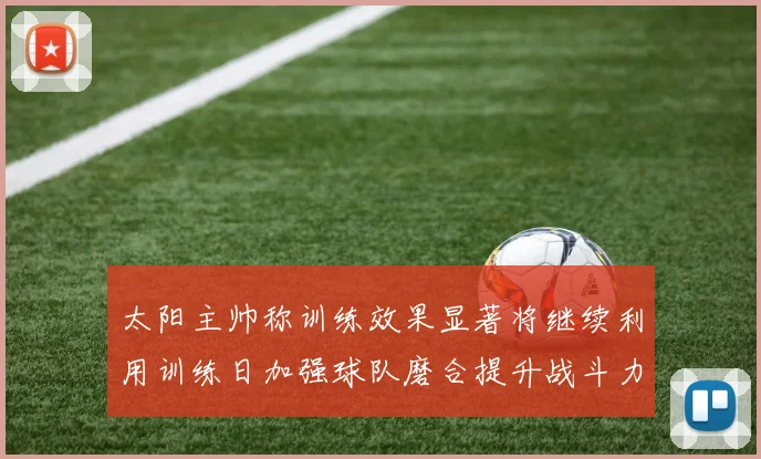 太阳主帅称训练效果显著将继续利用训练日加强球队磨合提升战斗力