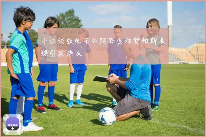 小法谈教练不公阿隆索称赞帕斯表现引发热议