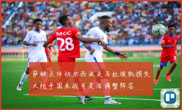 萨顿点评切尔西放走马杜埃凯损失大枪手国米战可灵活调整阵容