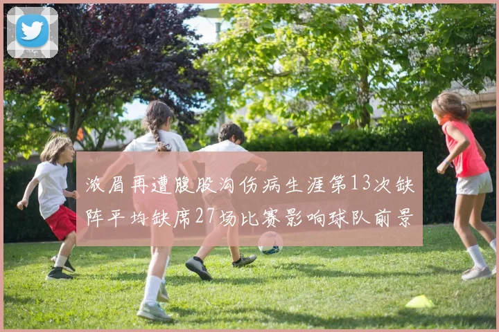 浓眉再遭腹股沟伤病生涯第13次缺阵平均缺席27场比赛影响球队前景