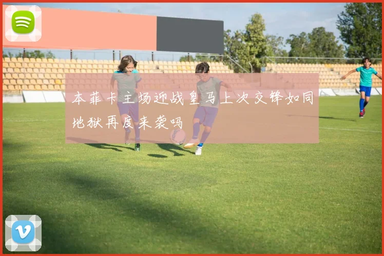 本菲卡主场迎战皇马上次交锋如同地狱再度来袭吗