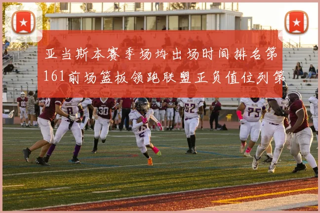 亚当斯本赛季场均出场时间排名第161前场篮板领跑联盟正负值位列第六
