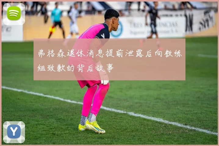 弗格森退休消息提前泄露后向教练组致歉的背后故事