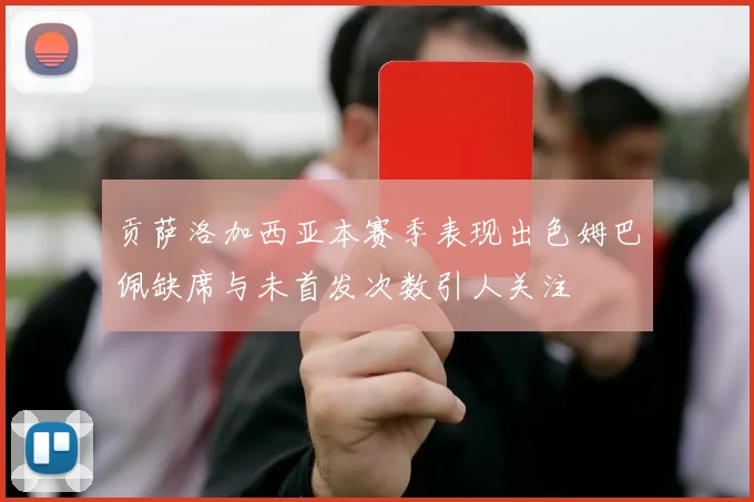 贡萨洛加西亚本赛季表现出色姆巴佩缺席与未首发次数引人关注
