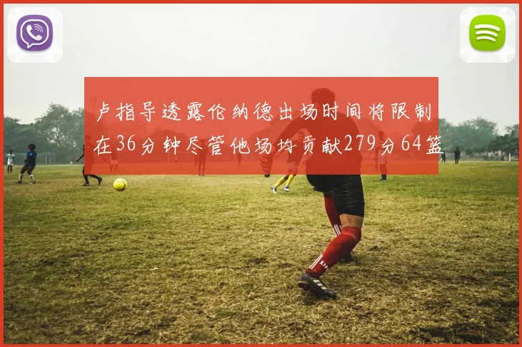 卢指导透露伦纳德出场时间将限制在36分钟尽管他场均贡献279分64篮板37助攻