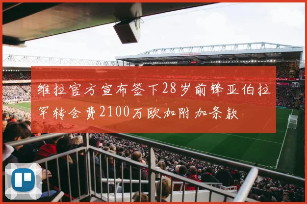 维拉官方宣布签下28岁前锋亚伯拉罕转会费2100万欧加附加条款
