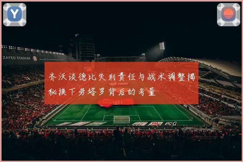 齐沃谈德比失利责任与战术调整揭秘换下劳塔罗背后的考量