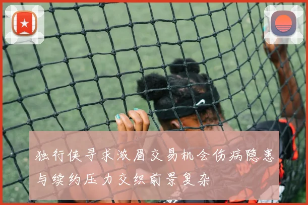 独行侠寻求浓眉交易机会伤病隐患与续约压力交织前景复杂