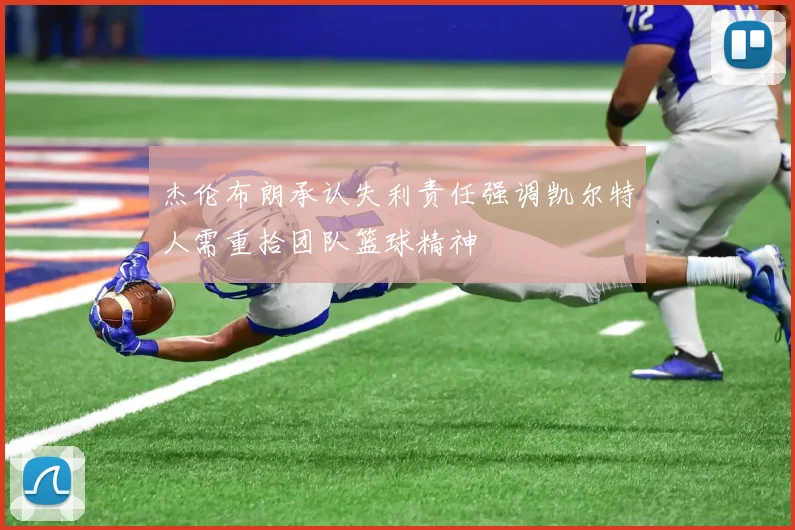 杰伦布朗承认失利责任强调凯尔特人需重拾团队篮球精神