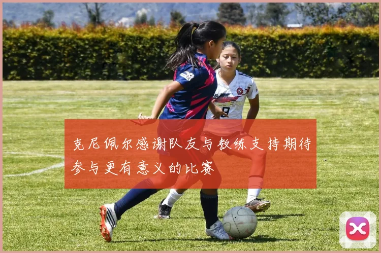 克尼佩尔感谢队友与教练支持期待参与更有意义的比赛