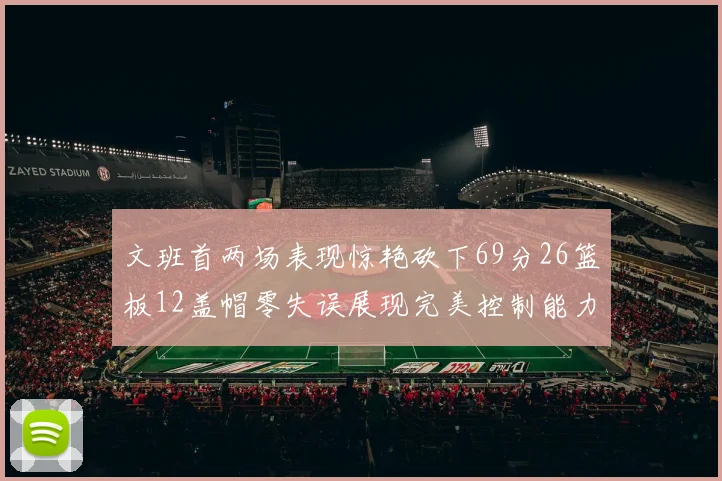 文班首两场表现惊艳砍下69分26篮板12盖帽零失误展现完美控制能力