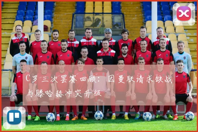 C罗三次罢赛回顾：因曼联请求缺战与滕哈赫冲突升级
