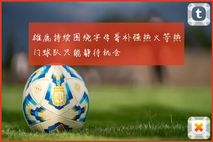 雄鹿持续围绕字母哥补强热火等热门球队只能静待机会