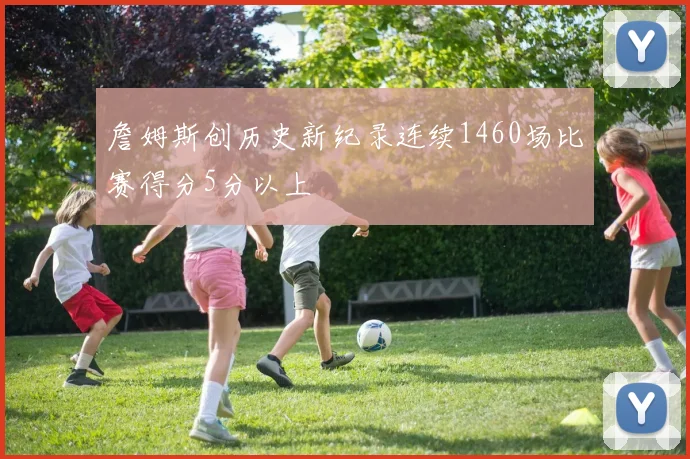 詹姆斯创历史新纪录连续1460场比赛得分5分以上