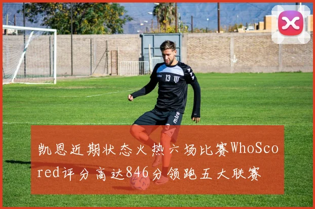 凯恩近期状态火热六场比赛WhoScored评分高达846分领跑五大联赛
