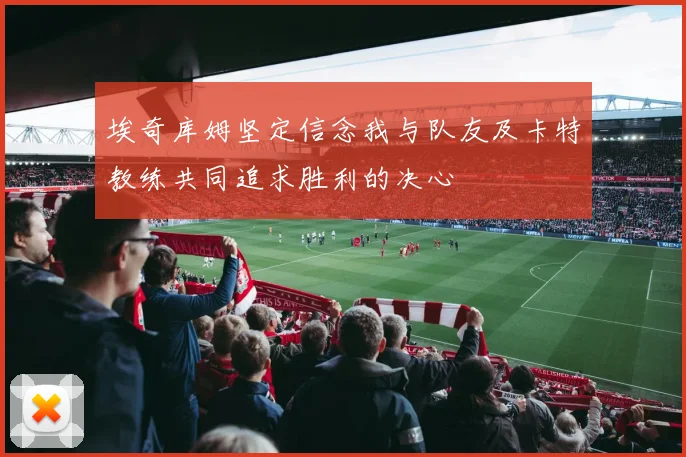 埃奇库姆坚定信念我与队友及卡特教练共同追求胜利的决心