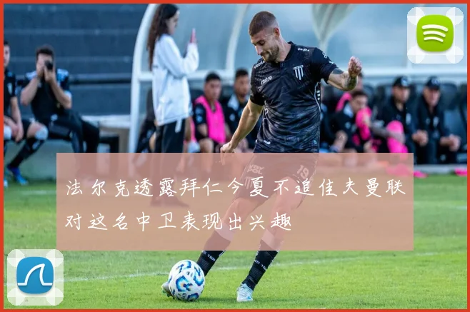 法尔克透露拜仁今夏不追佳夫曼联对这名中卫表现出兴趣