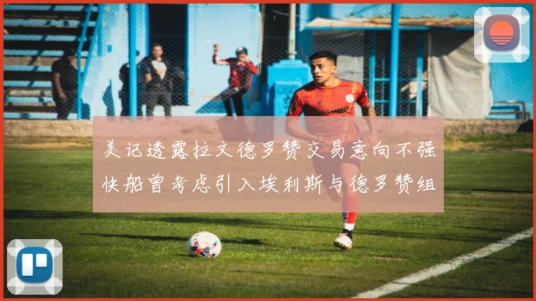 美记透露拉文德罗赞交易意向不强快船曾考虑引入埃利斯与德罗赞组合