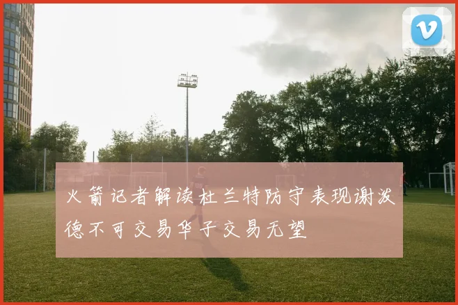 火箭记者解读杜兰特防守表现谢泼德不可交易华子交易无望