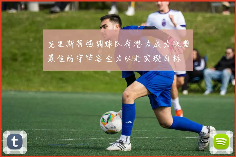 克里斯蒂强调球队有潜力成为联盟最佳防守阵容全力以赴实现目标