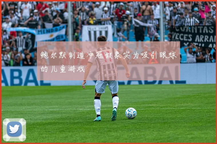 鲍尔默制造冲冠假象实为吸引眼球的儿童游戏