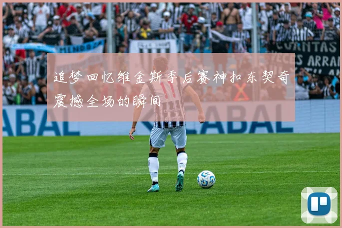 追梦回忆维金斯季后赛神扣东契奇震撼全场的瞬间
