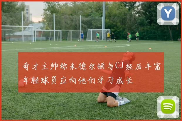 奇才主帅称米德尔顿与CJ经历丰富年轻球员应向他们学习成长