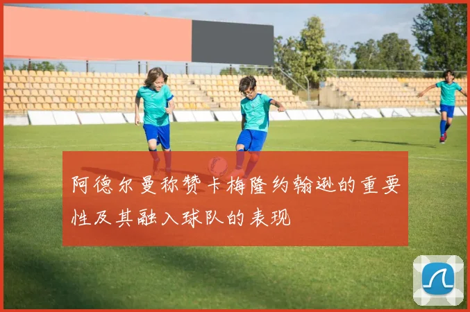 阿德尔曼称赞卡梅隆约翰逊的重要性及其融入球队的表现