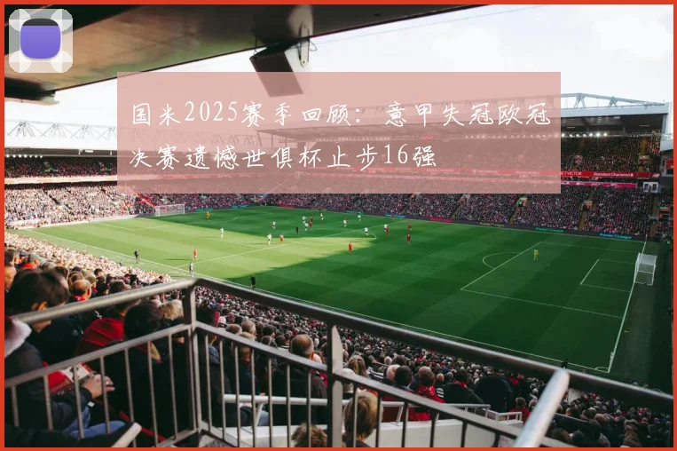 国米2025赛季回顾：意甲失冠欧冠决赛遗憾世俱杯止步16强