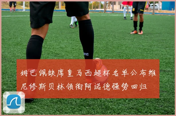 姆巴佩缺席皇马西超杯名单公布维尼修斯贝林领衔阿诺德强势回归