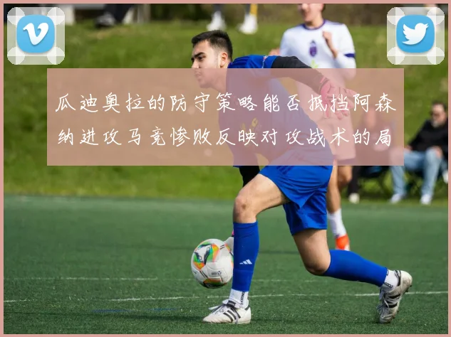 瓜迪奥拉的防守策略能否抵挡阿森纳进攻马竞惨败反映对攻战术的局限性