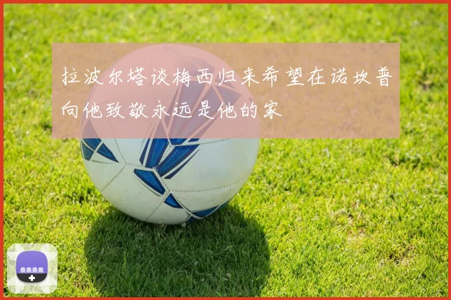 拉波尔塔谈梅西归来希望在诺坎普向他致敬永远是他的家