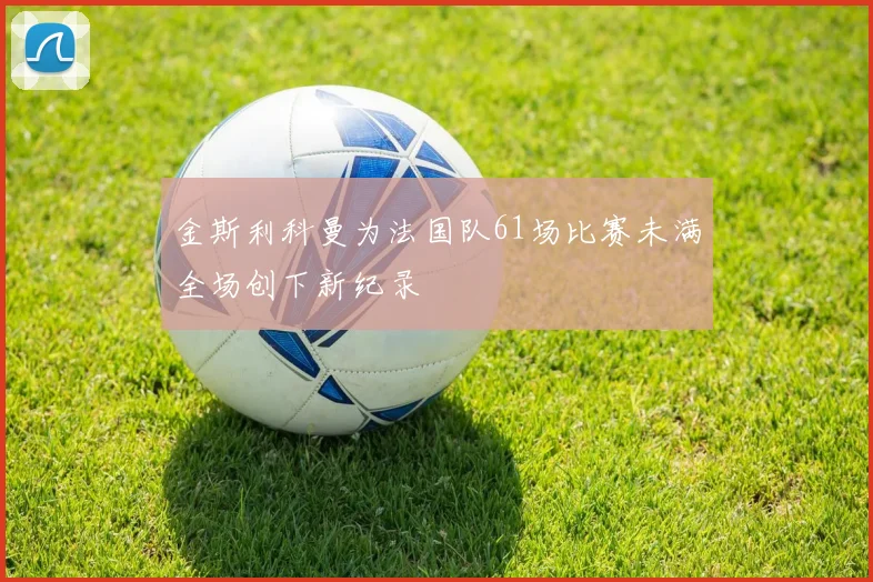 金斯利科曼为法国队61场比赛未满全场创下新纪录