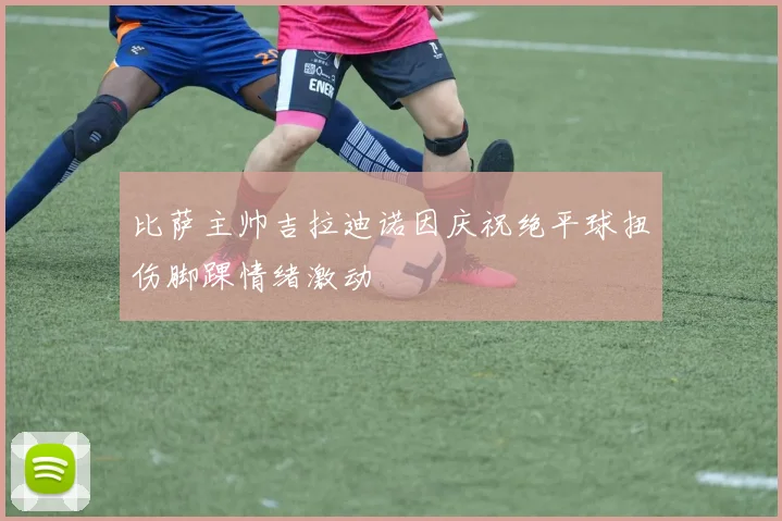 比萨主帅吉拉迪诺因庆祝绝平球扭伤脚踝情绪激动