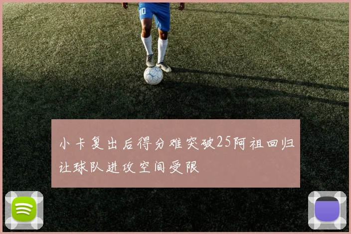 小卡复出后得分难突破25阿祖回归让球队进攻空间受限