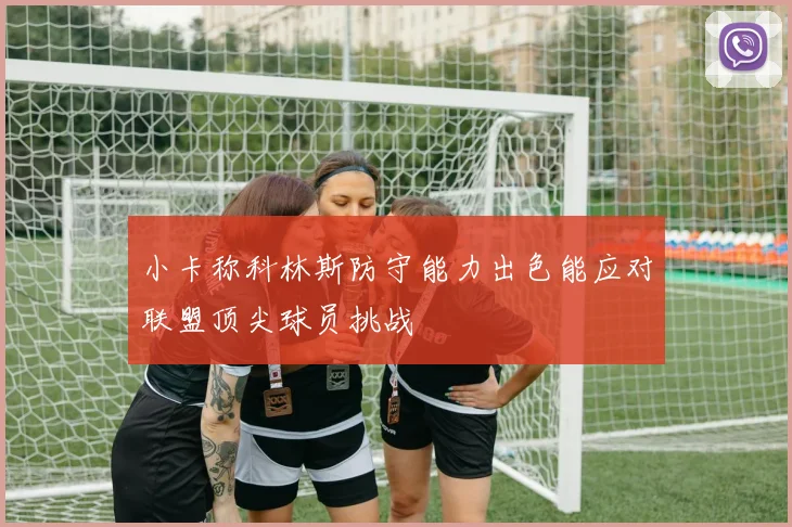小卡称科林斯防守能力出色能应对联盟顶尖球员挑战