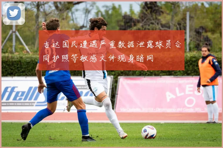 吉达国民遭遇严重数据泄露球员合同护照等敏感文件现身暗网