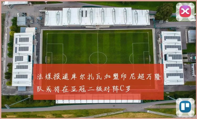 法媒报道库尔扎瓦加盟印尼超万隆队或将在亚冠二级对阵C罗