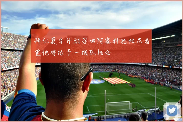 拜仁夏季计划召回阿塞科孔帕尼看重他将给予一线队机会
