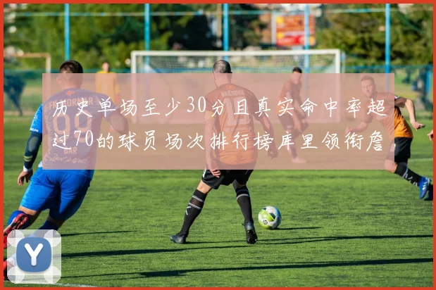 历史单场至少30分且真实命中率超过70的球员场次排行榜库里领衔詹姆斯杜兰特紧随其后