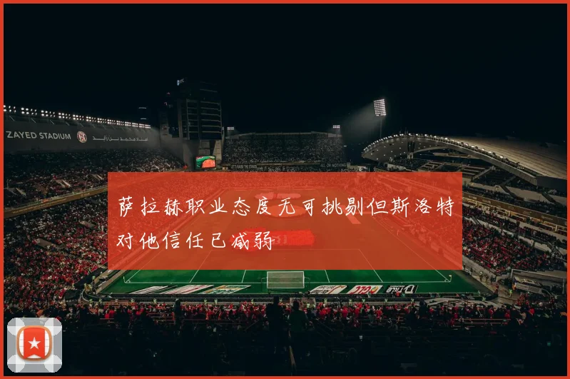 萨拉赫职业态度无可挑剔但斯洛特对他信任已减弱