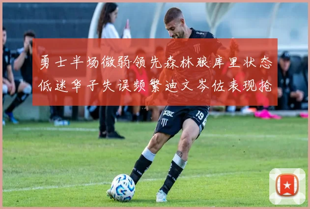勇士半场微弱领先森林狼库里状态低迷华子失误频繁迪文岑佐表现抢眼