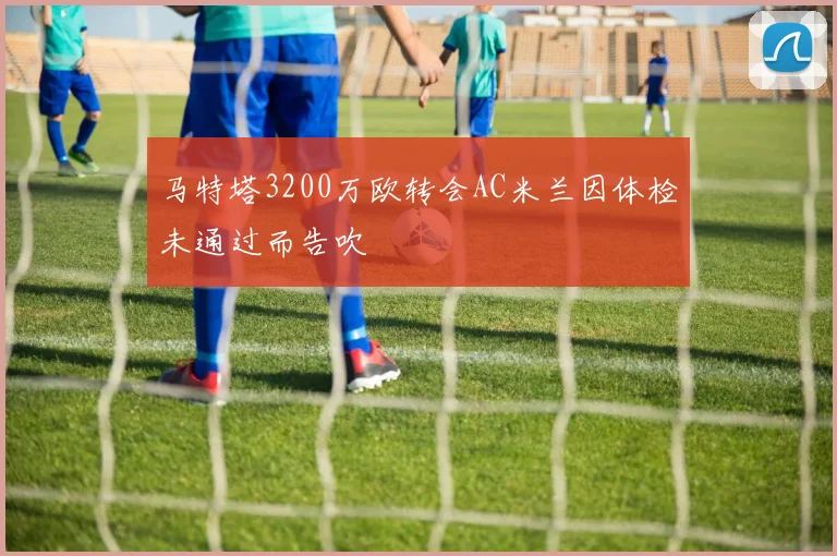 马特塔3200万欧转会AC米兰因体检未通过而告吹