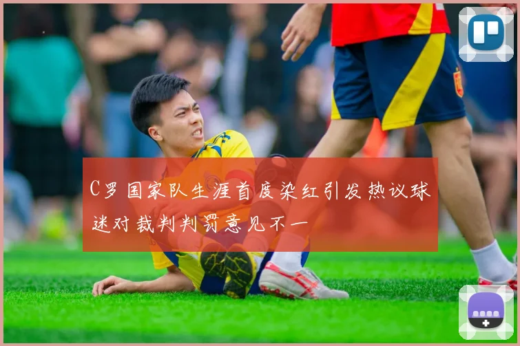 C罗国家队生涯首度染红引发热议球迷对裁判判罚意见不一