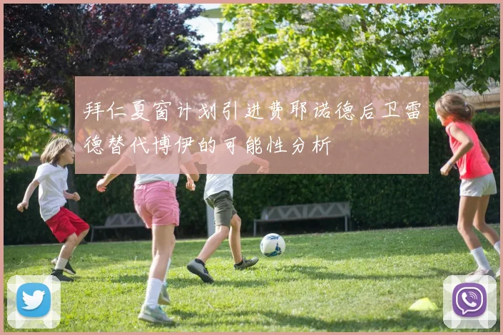 拜仁夏窗计划引进费耶诺德后卫雷德替代博伊的可能性分析