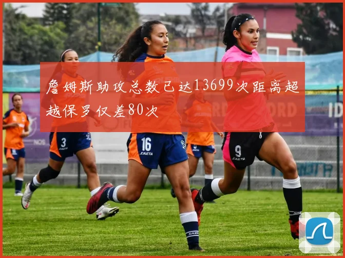 詹姆斯助攻总数已达13699次距离超越保罗仅差80次