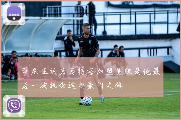 萨尼亚认为马特塔加盟曼联是他最后一次机会适合豪门之路